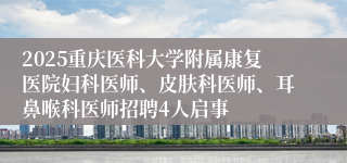 2025重庆医科大学附属康复医院妇科医师、皮肤科医师、耳鼻喉科医师招聘4人启事
