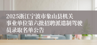 2025浙江宁波市象山县机关事业单位第六批招聘派遣制驾驶员录取名单公告