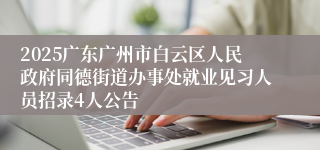 2025广东广州市白云区人民政府同德街道办事处就业见习人员招录4人公告