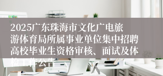 2025广东珠海市文化广电旅游体育局所属事业单位集中招聘高校毕业生资格审核、面试及体检工作公告