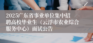 2025广东省事业单位集中招聘高校毕业生（云浮市农业综合服务中心）面试公告