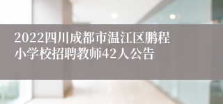 2022四川成都市温江区鹏程小学校招聘教师42人公告