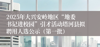 2025年大兴安岭地区“地委书记进校园”引才活动塔河县拟聘用人选公示（第一批）