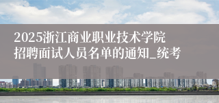 2025浙江商业职业技术学院招聘面试人员名单的通知_统考