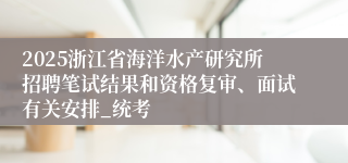 2025浙江省海洋水产研究所招聘笔试结果和资格复审、面试有关安排_统考