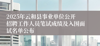 2025年云和县事业单位公开招聘工作人员笔试成绩及入围面试名单公布