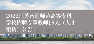 2022江苏南通师范高等专科学校招聘专职教师19人（人才租赁）公告