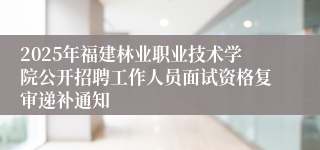 2025年福建林业职业技术学院公开招聘工作人员面试资格复审递补通知