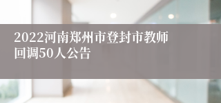 2022河南郑州市登封市教师回调50人公告