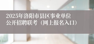 2025年洛阳市县区事业单位公开招聘联考（网上报名入口）