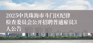2025中共珠海市斗门区纪律检查委员会公开招聘普通雇员3人公告