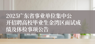 2025广东省事业单位集中公开招聘高校毕业生金湾区面试成绩及体检事项公告