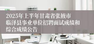 2025年上半年甘肃省张掖市临泽县事业单位招聘面试成绩和综合成绩公告