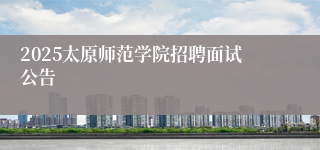 2025太原师范学院招聘面试公告