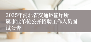 2025年河北省交通运输厅所属事业单位公开招聘工作人员面试公告