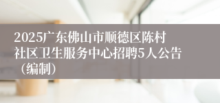 2025广东佛山市顺德区陈村社区卫生服务中心招聘5人公告（编制）