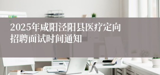 2025年咸阳泾阳县医疗定向招聘面试时间通知