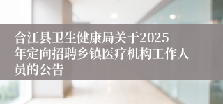 合江县卫生健康局关于2025年定向招聘乡镇医疗机构工作人员的公告