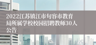 2022江苏镇江市句容市教育局所属学校校园招聘教师30人公告