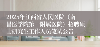 2025年江西省人民医院（南昌医学院第一附属医院）招聘硕士研究生工作人员笔试公告