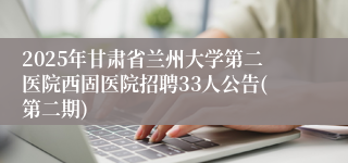 2025年甘肃省兰州大学第二医院西固医院招聘33人公告(第二期)