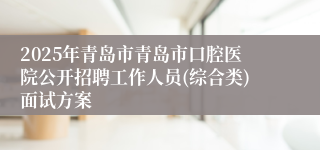 2025年青岛市青岛市口腔医院公开招聘工作人员(综合类)面试方案