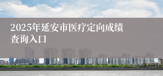 2025年延安市医疗定向成绩查询入口