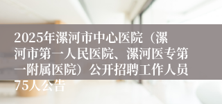 2025年漯河市中心医院（漯河市第一人民医院、漯河医专第一附属医院）公开招聘工作人员75人公告
