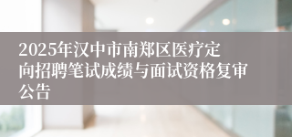 2025年汉中市南郑区医疗定向招聘笔试成绩与面试资格复审公告