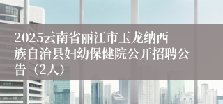 2025云南省丽江市玉龙纳西族自治县妇幼保健院公开招聘公告（2人）