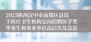 2025陕西汉中市南郑区县以下医疗卫生机构定向招聘医学类毕业生和事业单位高层次及急需紧缺专业人才笔试成绩与面试资格复审安排公告