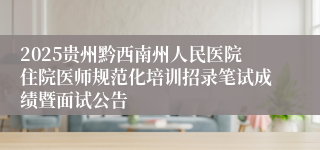 2025贵州黔西南州人民医院住院医师规范化培训招录笔试成绩暨面试公告