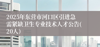 2025年东营市河口区引进急需紧缺卫生专业技术人才公告(20人）