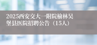 2025西安交大一附院榆林吴堡县医院招聘公告（15人）