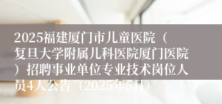 2025福建厦门市儿童医院（复旦大学附属儿科医院厦门医院）招聘事业单位专业技术岗位人员4人公告（2025年5月）