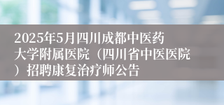 2025年5月四川成都中医药大学附属医院（四川省中医医院）招聘康复治疗师公告