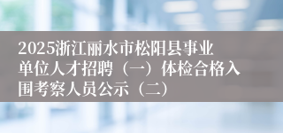 2025浙江丽水市松阳县事业单位人才招聘（一）体检合格入围考察人员公示（二）