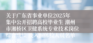 关于广东省事业单位2025年集中公开招聘高校毕业生 潮州市湘桥区卫健系统专业技术岗位综合成绩 及入围体检人员名单的公告