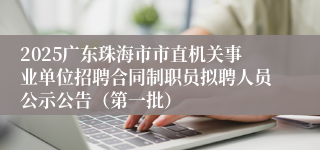 2025广东珠海市市直机关事业单位招聘合同制职员拟聘人员公示公告（第一批）