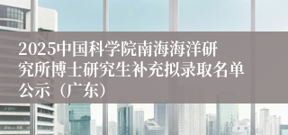 2025中国科学院南海海洋研究所博士研究生补充拟录取名单公示（广东）