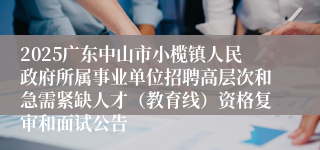 2025广东中山市小榄镇人民政府所属事业单位招聘高层次和急需紧缺人才（教育线）资格复审和面试公告