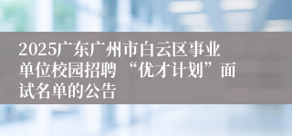 2025广东广州市白云区事业单位校园招聘 “优才计划”面试名单的公告 