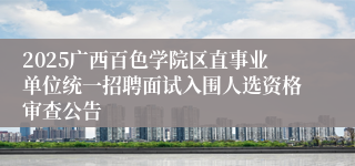2025广西百色学院区直事业单位统一招聘面试入围人选资格审查公告