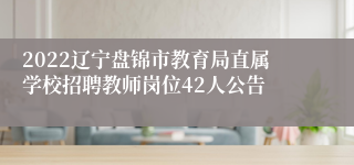 2022辽宁盘锦市教育局直属学校招聘教师岗位42人公告