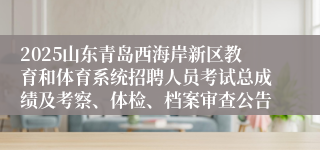 2025山东青岛西海岸新区教育和体育系统招聘人员考试总成绩及考察、体检、档案审查公告