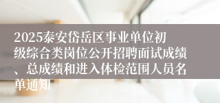 2025泰安岱岳区事业单位初级综合类岗位公开招聘面试成绩、总成绩和进入体检范围人员名单通知  