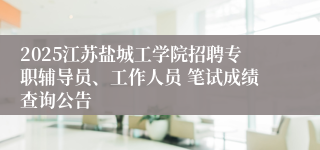 2025江苏盐城工学院招聘专职辅导员、工作人员 笔试成绩查询公告