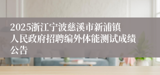 2025浙江宁波慈溪市新浦镇人民政府招聘编外体能测试成绩公告