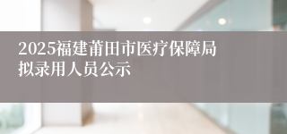 2025福建莆田市医疗保障局拟录用人员公示