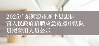 2025广东河源市连平县忠信镇人民政府招聘应急救援中队队员拟聘用人员公示